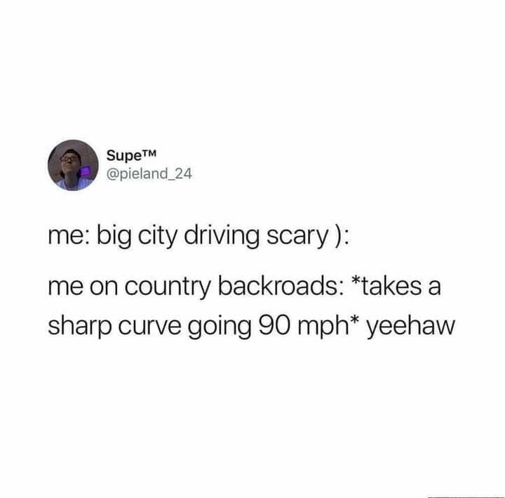 Supe pieland_24 me big city driving scary me on country backroads takes a sharp curve going 90 mph yeehaw