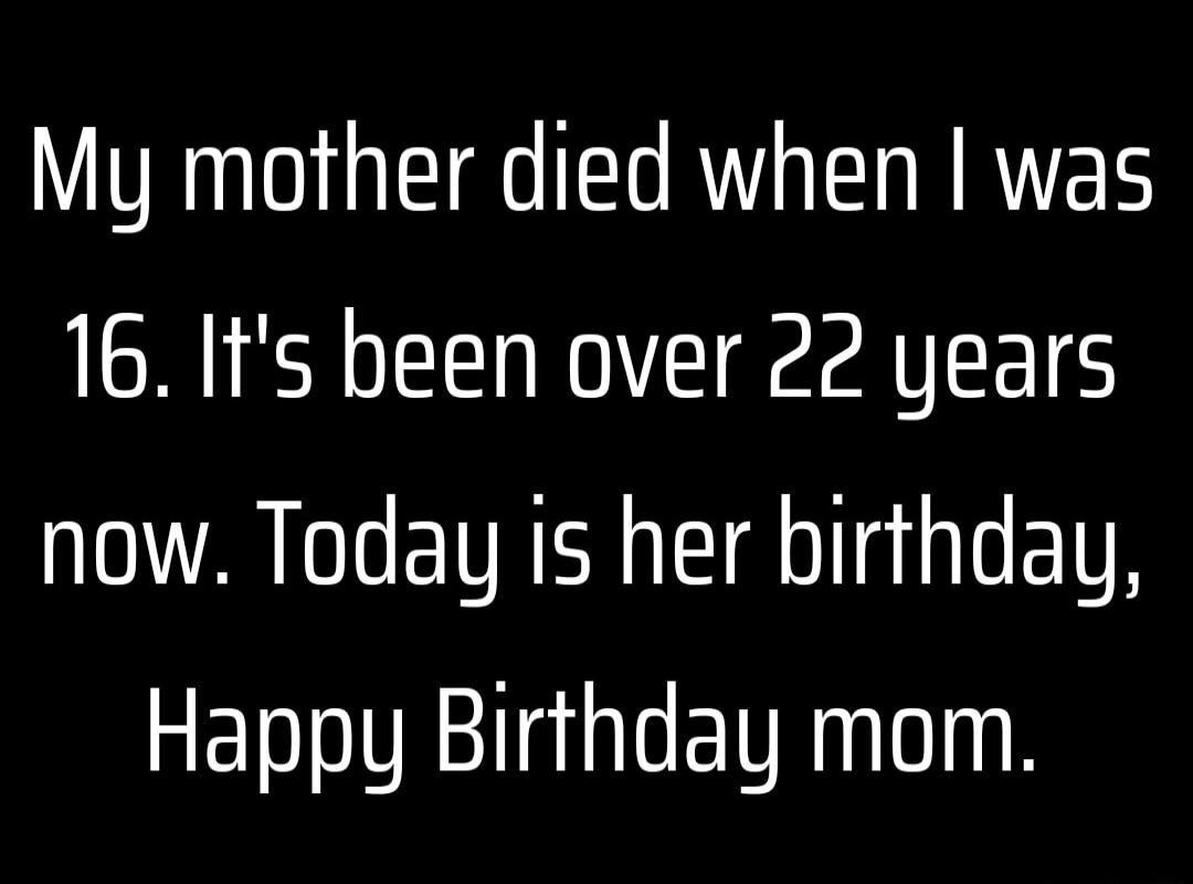 My mother died when was 16 Its been over 22 years now Today is her hirthday Happy Birthday mom