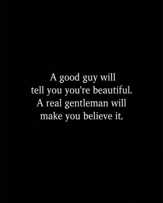 A good guy will tell you you're beautiful. A real gentleman will make you believe it.