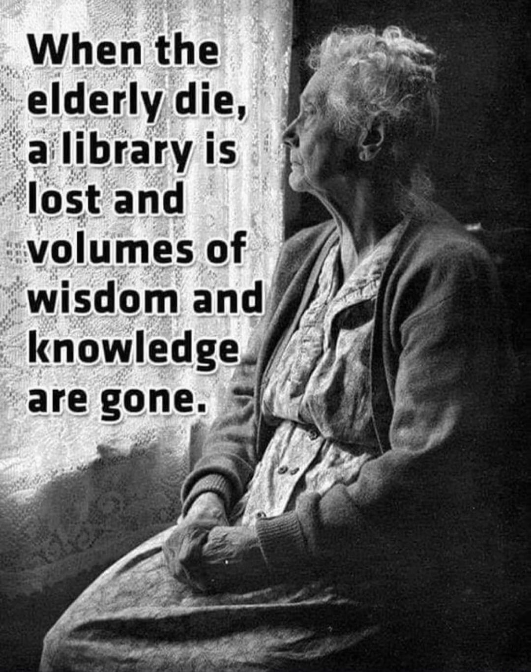 When the elderly die, a library is lost and volumes of wisdom and knowledge are gone.