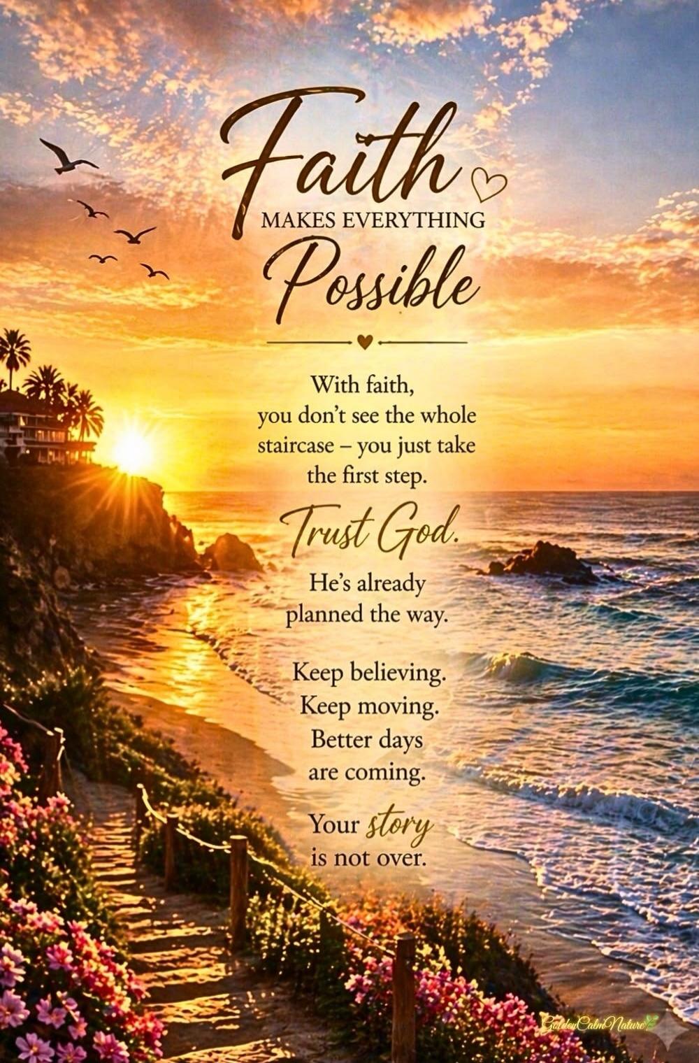 Faith makes everything possible. With faith, you don't see the whole staircase – you just take the first step. Trust God. He's already planned the way. Keep believing. Keep moving. Better days are coming. Your story is not over.