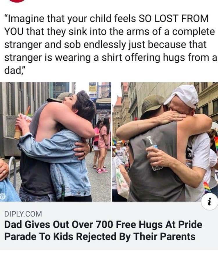 Imagine that your child feels SO LOST FROM YOU that they sink into the arms of a complete stranger and sob endlessly just because that stranger is wearing a shirt offering hugs from a dad DIPLYCOM Dad Gives Out Over 700 Free Hugs At Pride Parade To Kids Rejected By Their Parents