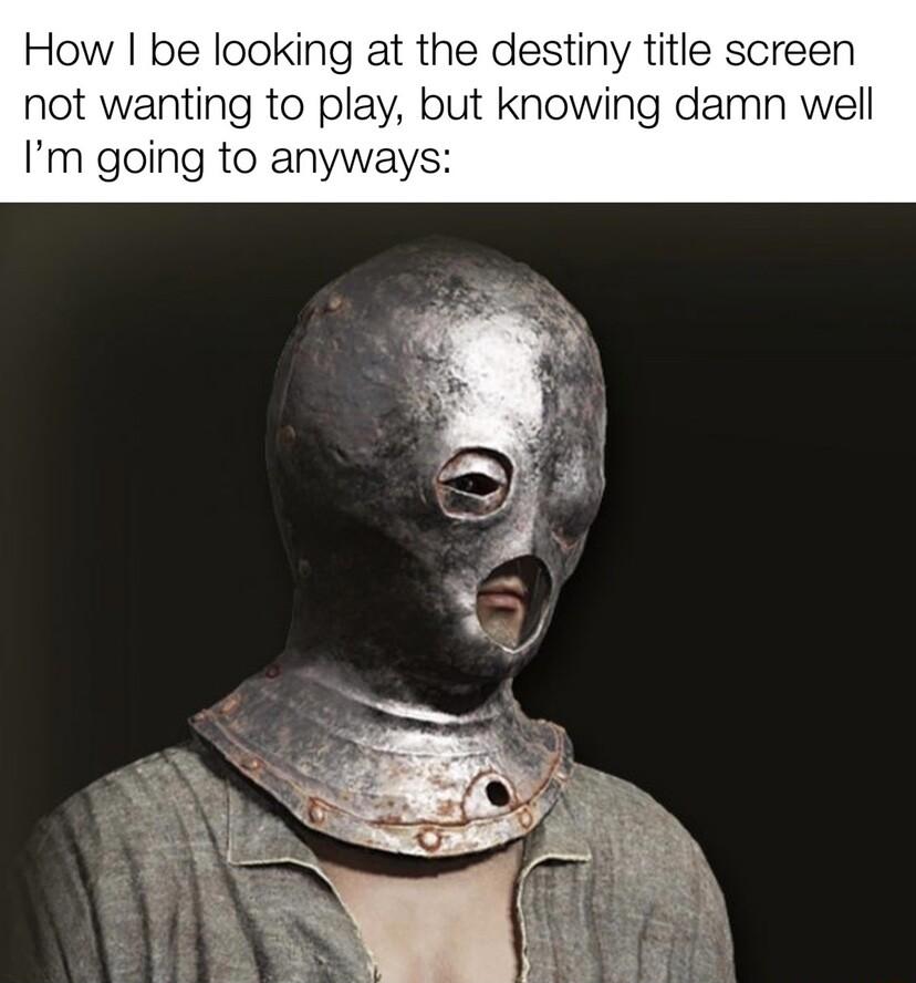 How be looking at the destiny title screen not wanting to play but knowing damn well Im going to anyways