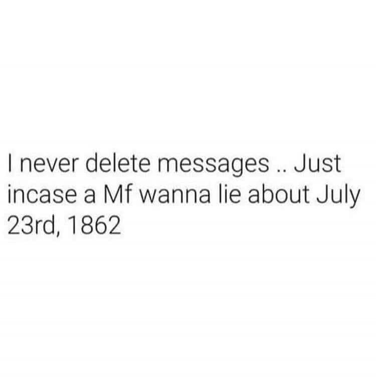 I never delete messages .. Just incase a Mf wanna lie about July 23rd, 1862