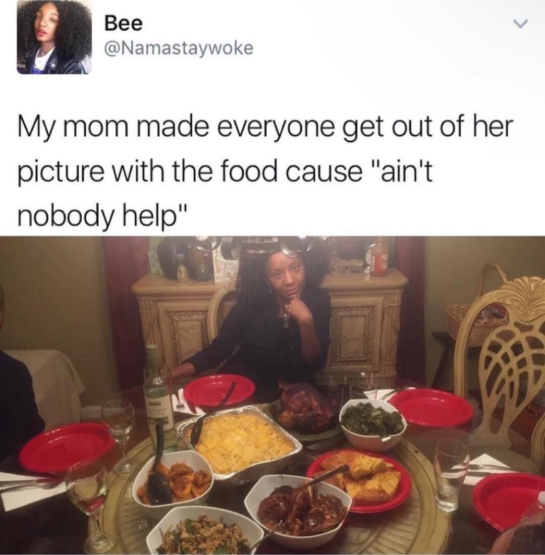 My mom made everyone get out of her picture with the food cause aint nobody help