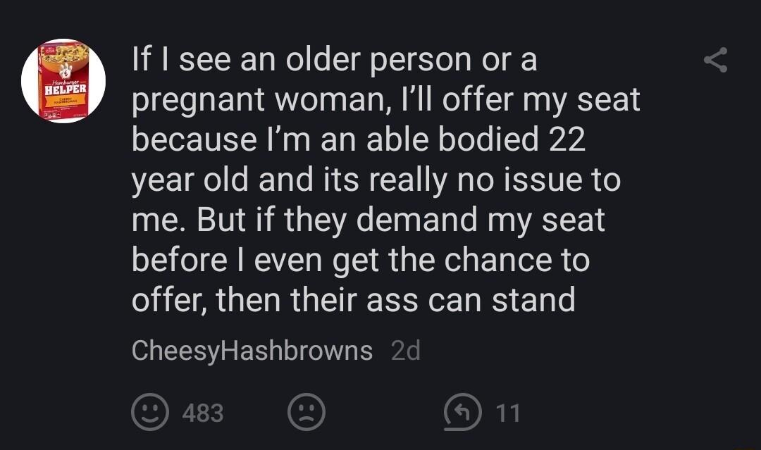 If see an older person or a pregnant woman Ill offer my seat because Im an able bodied 22 SCEIR L I M ERCET A A ESVTER me But if they demand my seat before even get the chance to TR GEN RGN R e e CheesyHashbrowns