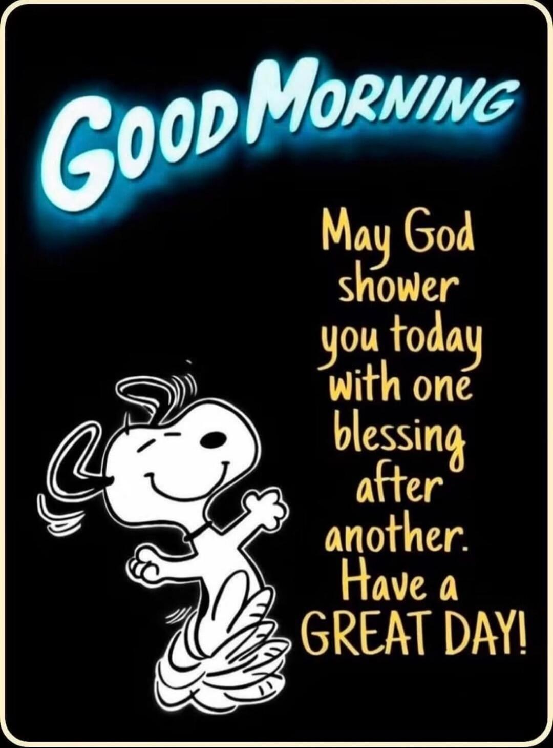 Good Morning May God shower you today with one blessing after another. Have a GREAT DAY!