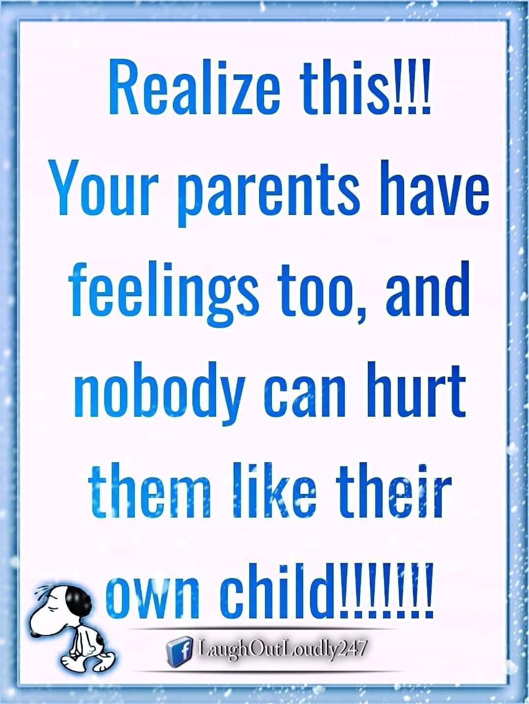 Realize this Your parents have feelings too and nobody can hurt them Iike their