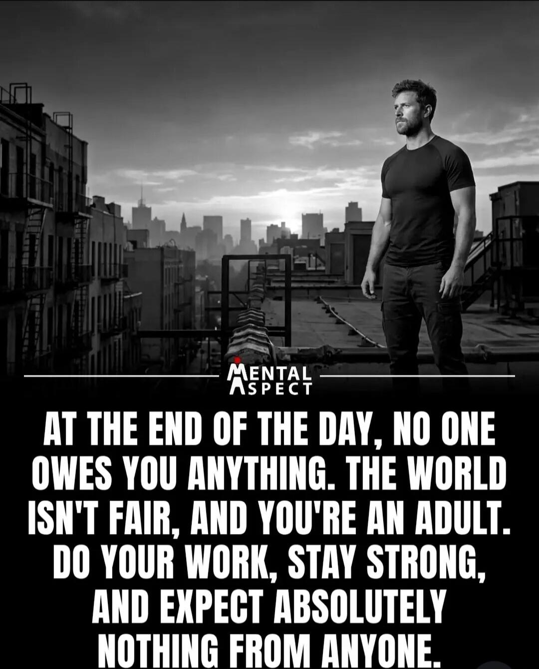MENTAL ASPECT. AT THE END OF THE DAY, NO ONE OWES YOU ANYTHING. THE WORLD ISN'T FAIR, AND YOU'RE AN ADULT. DO YOUR WORK, STAY STRONG, AND EXPECT ABSOLUTELY NOTHING FROM ANYONE.