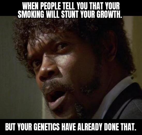 WHEN PEOPLE TELL YOU THAT YOUR SMOKING WILL STUNT YOUR GROWTH. BUT YOUR GENETICS HAVE ALREADY DONE THAT.