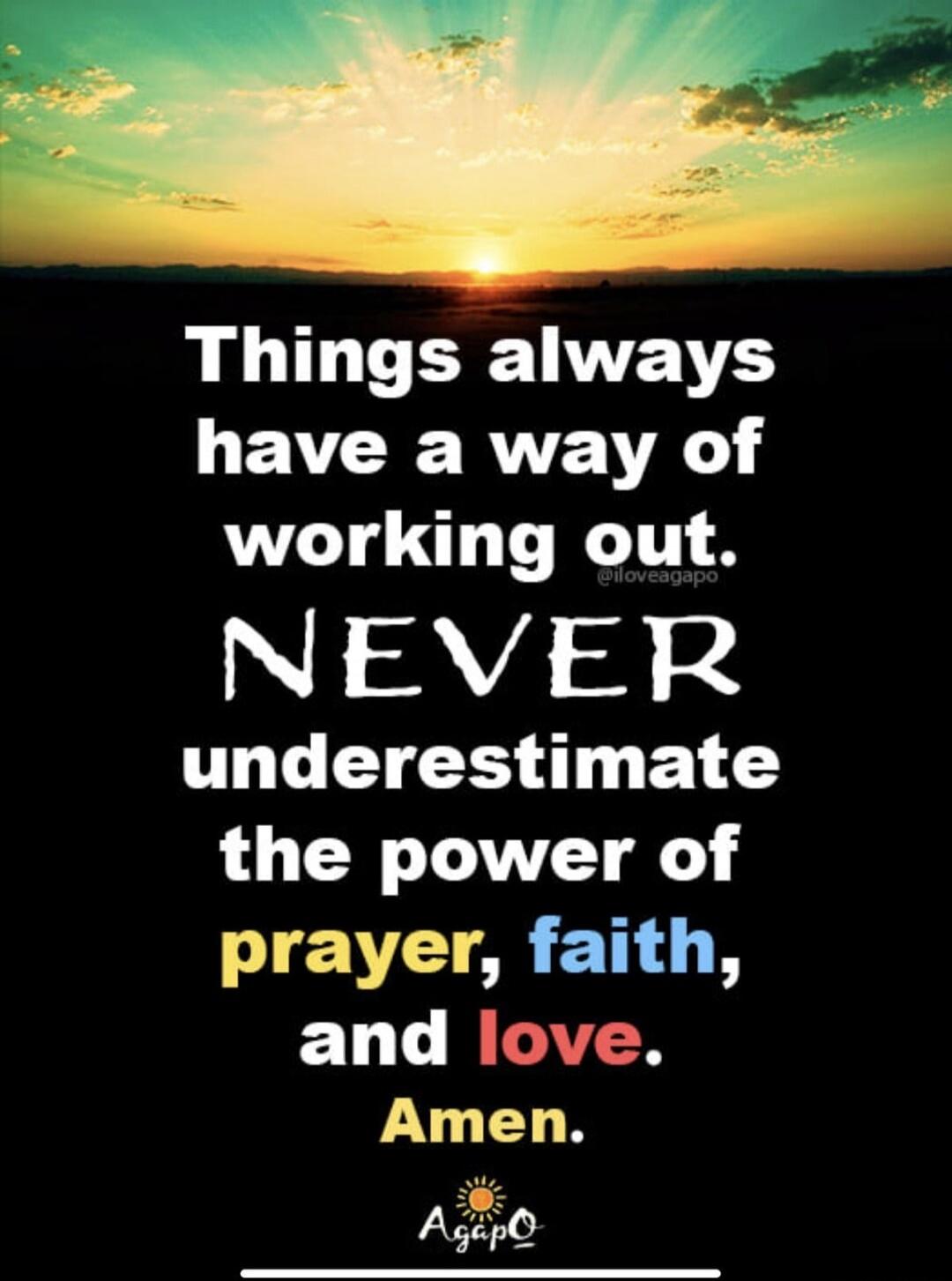 Things always have a way of working out. NEVER underestimate the power of prayer, faith, and love. Amen.