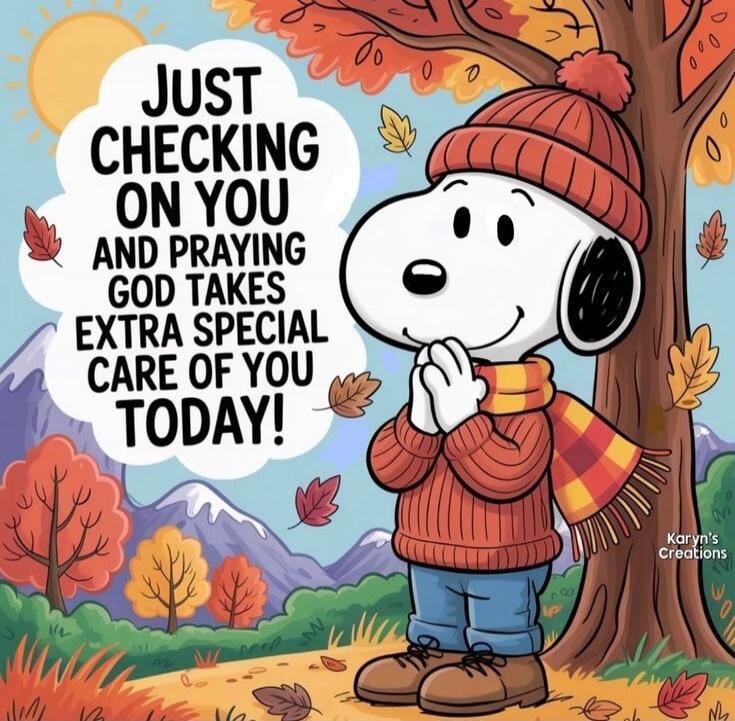 JUST CHECKING ON YOU AND PRAYING GOD TAKES EXTRA SPECIAL CARE OF YOU TODAY!