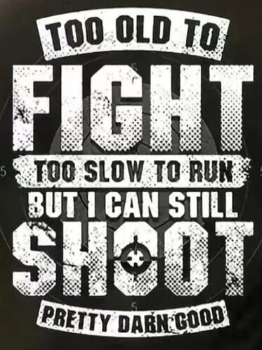 TOO OLD TO FIGHT
TOO SLOW TO RUN
BUT I CAN STILL
SHOOT
PRETTY DARN GOOD
