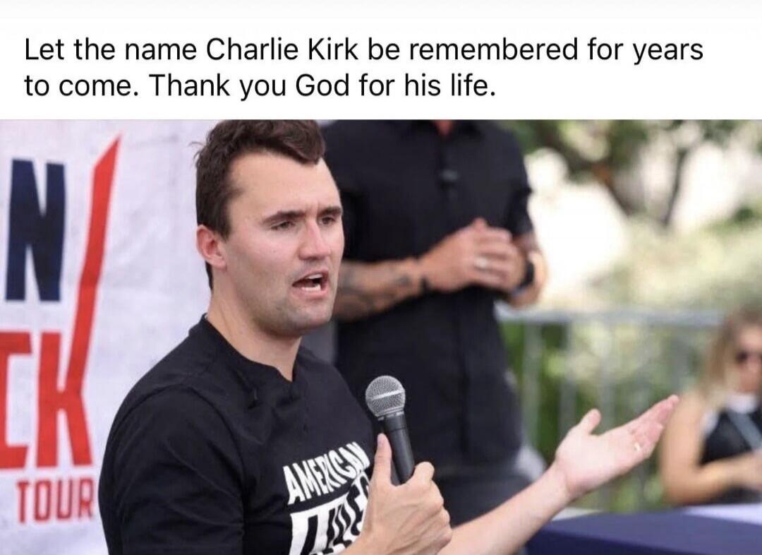 Let the name Charlie Kirk be remembered for years to come. Thank you God for his life.