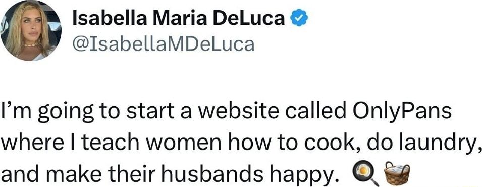 Isabella Maria DeLuca IsabellaMDeLuca Im going to start a website called OnlyPans where teach women how to cook do laundry and make their husbands happy