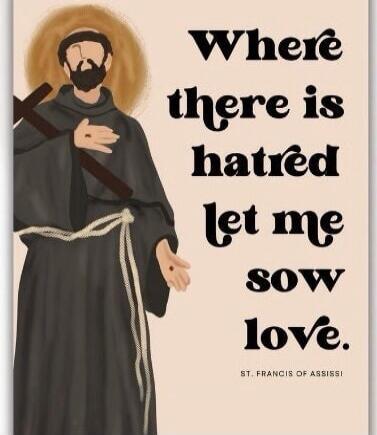 Where there is hatred let me sow love. ST. FRANCIS OF ASSISI