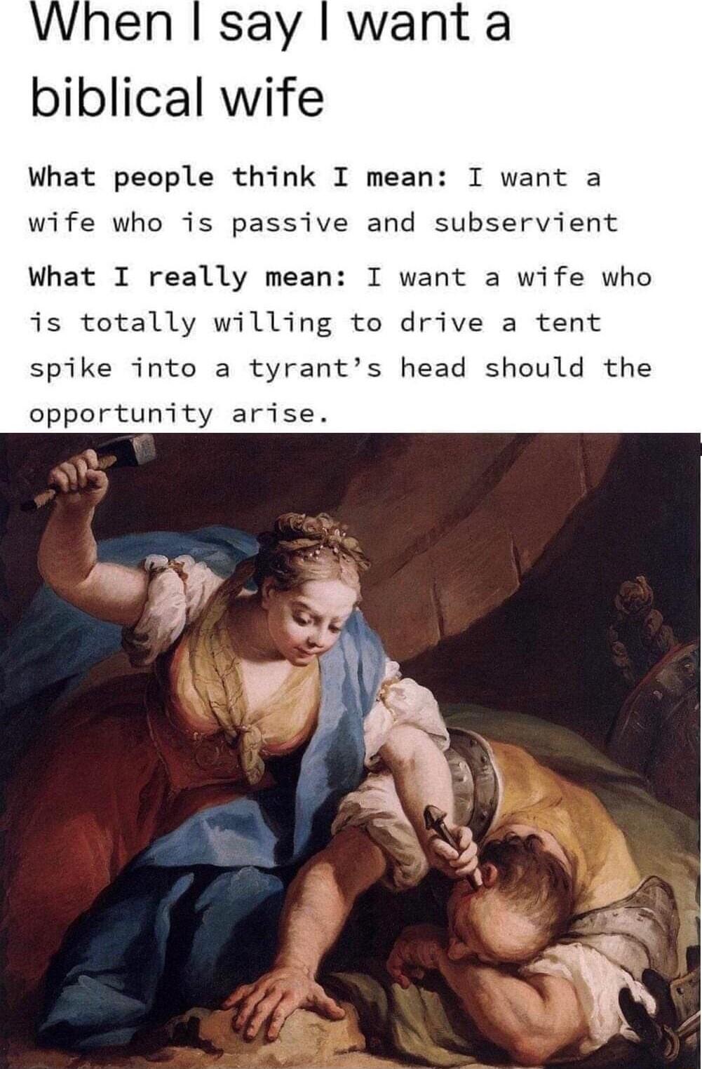 When say want a biblical wife What people think I mean I want a wife who is passive and subservient What I really mean I want a wife who is totally willing to drive a tent spike into a tyrants head should the opportunity arise