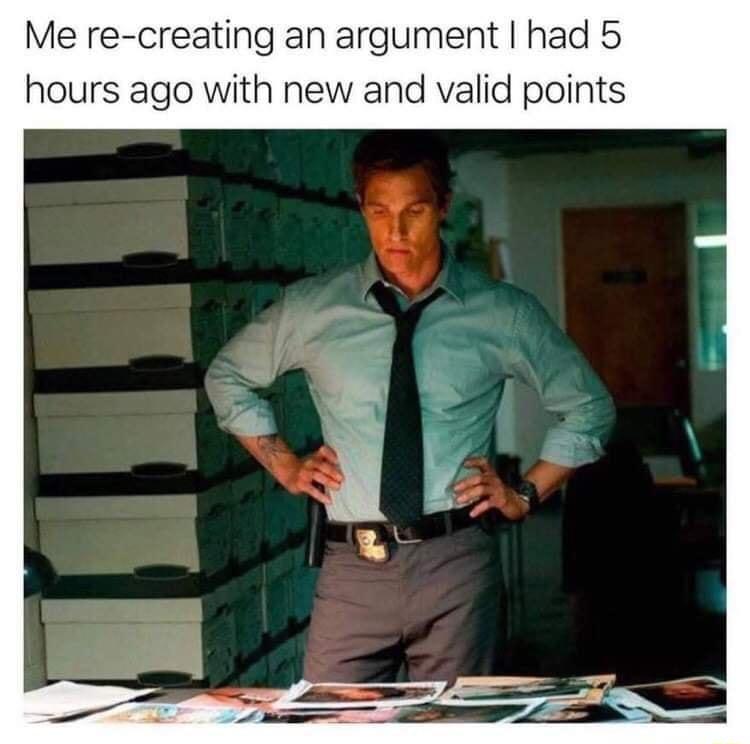 Me re creating an argument had 5 hours ago with new and valid points
