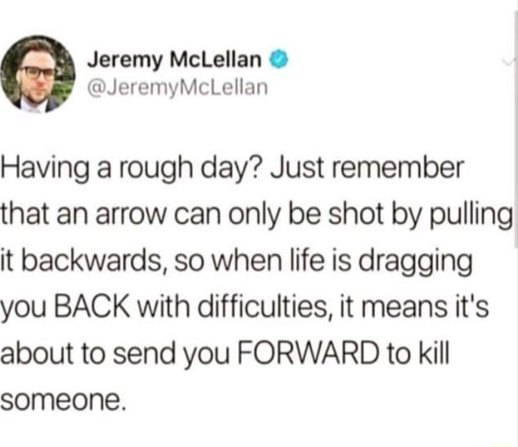 Jeremy McLellan JeremyMcLellan Having a rough day Just remember that an arrow can only be shot by pulling it backwards so when life is dragging you BACK with difficulties it means its about to send you FORWARD to kill someone