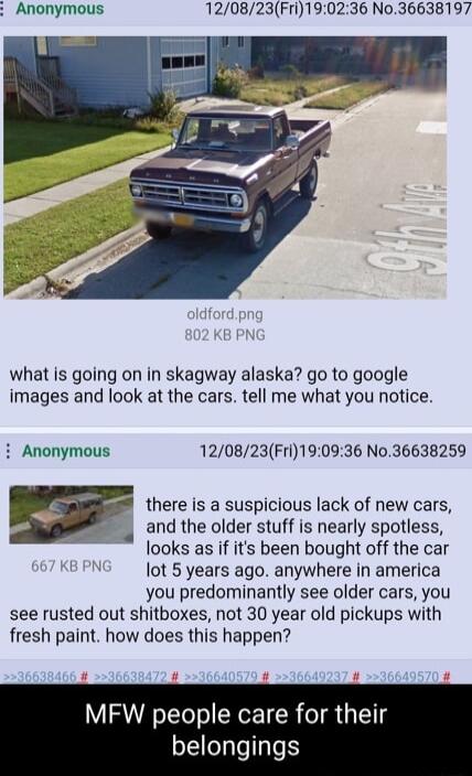 Anonymous 120823Fri190236 N036638197 what is going on in skagway alaska go to google images and look at the cars tell me what you notice i Anonymous 120823Fri190936 No36638259 there is a suspicious lack of new cars and the older stuff is nearly spotless looks as if its been bought off the car lot 5 years ago anywhere in america you predominantly see older cars you see rusted out shitboxes not 30 y
