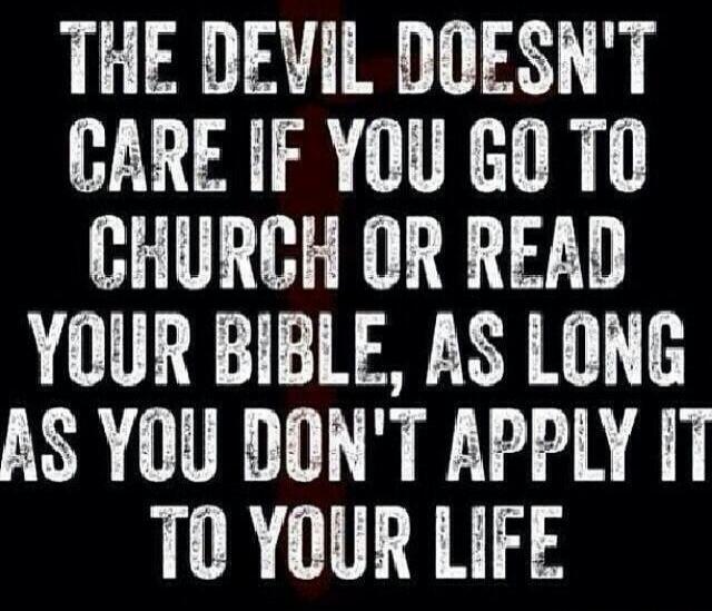 THE DEVIL DOESN'T CARE IF YOU GO TO CHURCH OR READ YOUR BIBLE, AS LONG AS YOU DON'T APPLY IT TO YOUR LIFE