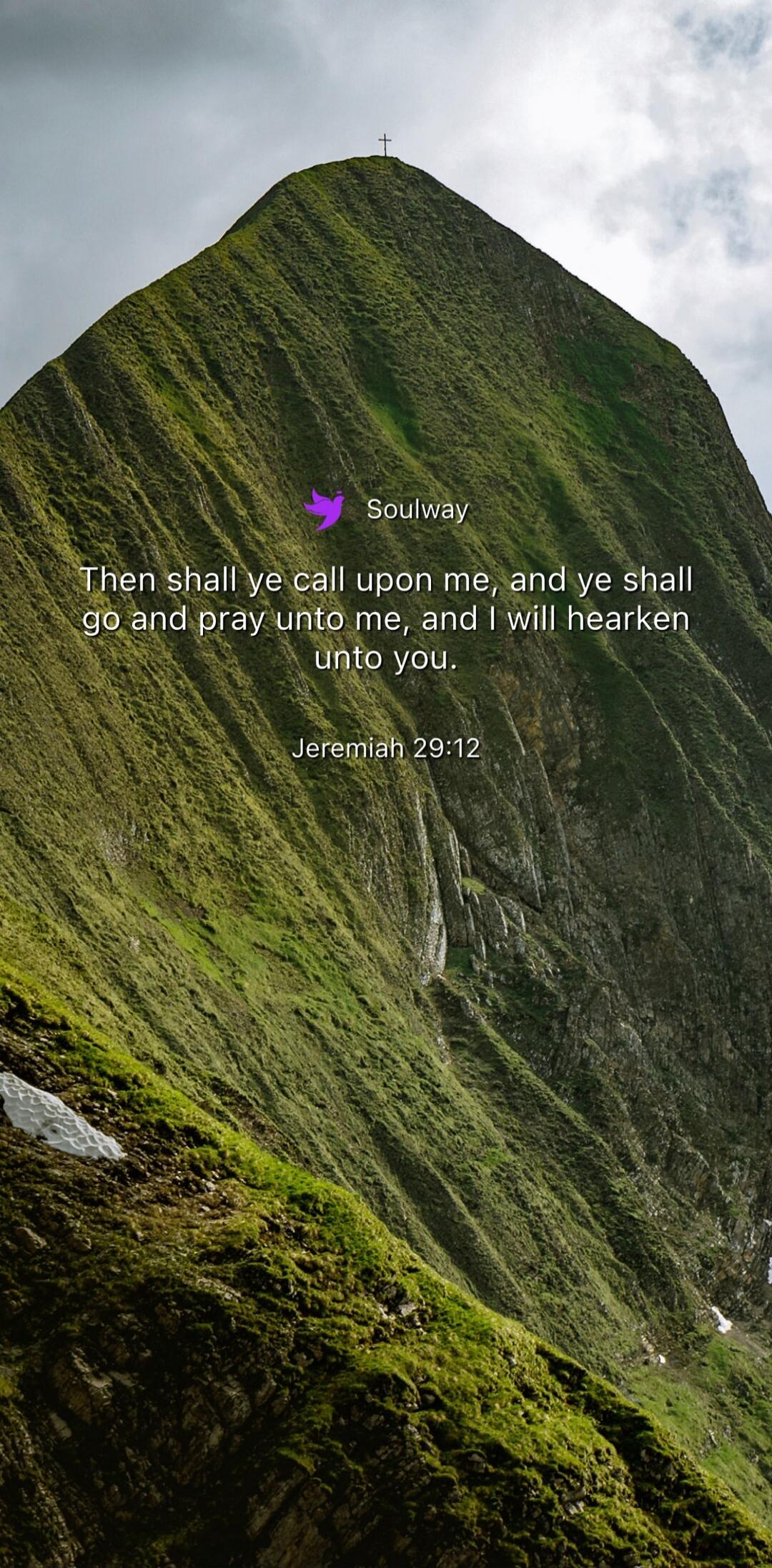 Soulway Then shall ye call upon me, and ye shall go and pray unto me, and I will hearken unto you. Jeremiah 29:12