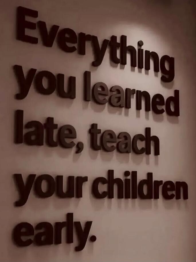 Everything you learned late, teach your children early.