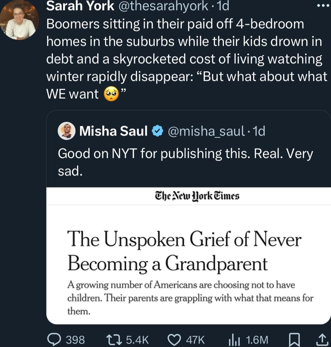 ECICUR L SCIUEREIEIelL S o Boomers sitting in their paid off 4 bedroom IR R GEENLITG G ER QTR S N debt and a skyrocketed cost of living watching winter rapidly disappear But what about what WEwant Misha Saul misha saul 1d Good on NYT for publishing this Real Very sad EheNew JorkTimes The Unspoken Grief of Never Becoming a Grandparent Agrowing number of Americans are choosing not to hay children Th