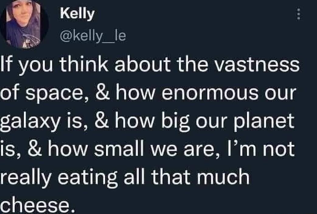 q Kelly Fk kelly_le If you think about the vastness of space how enormous our galaxy is how big our planet is how small we are Im not really eating all that much cheese