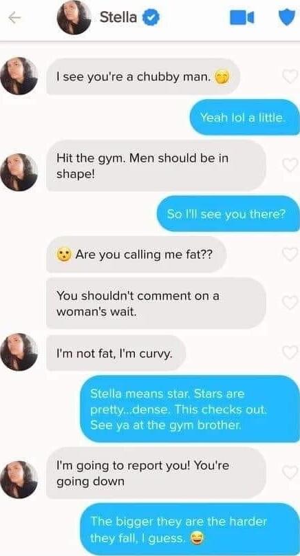 c Stella see youre a chubby man 3 Hit the gym Men should be in shape 2 Are you calling me fat You shouldnt comment on a womans wait Im not fat Im curvy Im going to report you Youre going down