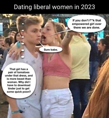Dating liberal women in 2023 f you dont k that empowered girl over there we are done That girl has a pair of tomatoes under that dress and s more beast than woman Why did have to download tinder just 1o got some quick poon