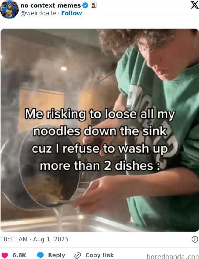 Me risking to loose all my noodles down the sink cuz I refuse to wash up more than 2 dishes :