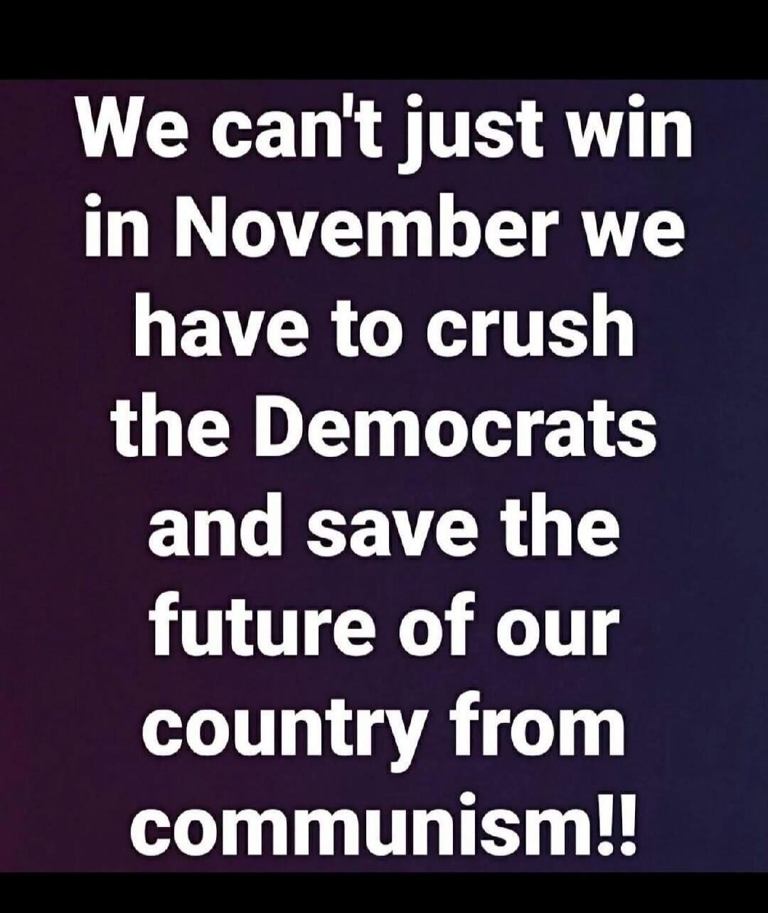 We can't just win in November we have to crush the Democrats and save the future of our country from communism!!