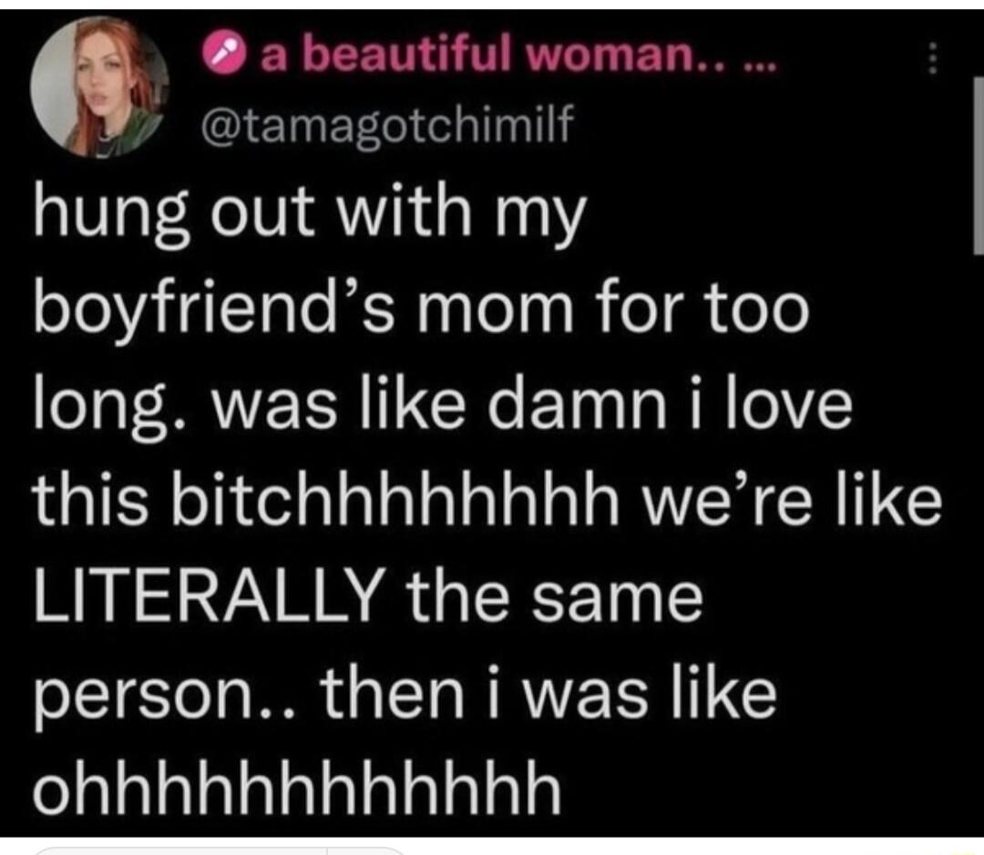 a beautiful woman IETNE T hung out with my boyfriends mom for too long was like damn i love this bitchhhhhhhh were like LITERALLY the same person then i was like felalalalalalalalalalalal