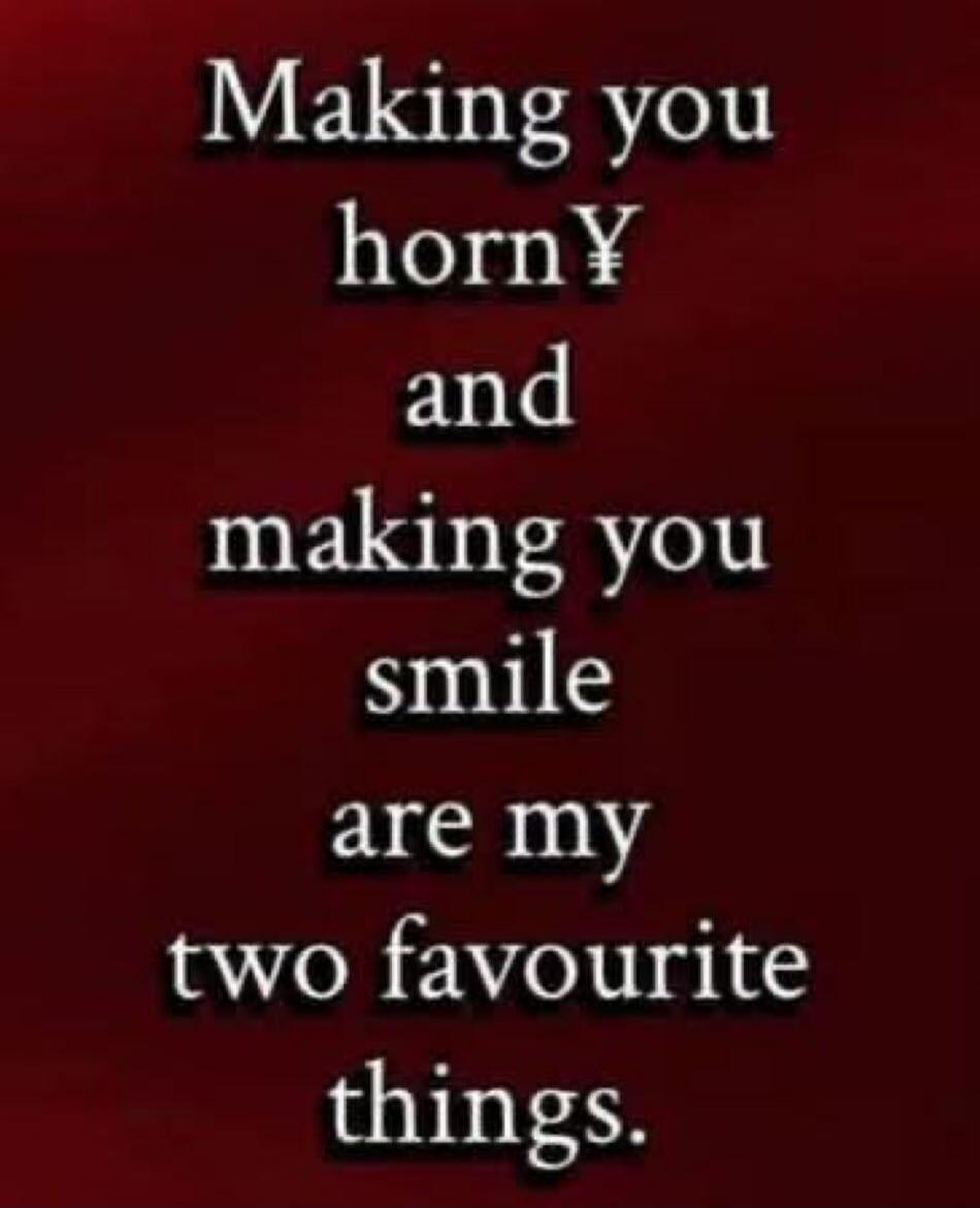 Making you horny and making you smile are my two favourite things.