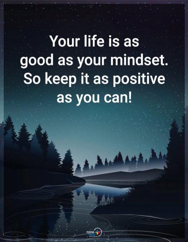 Your life is as good as your mindset. So keep it as positive as you can!