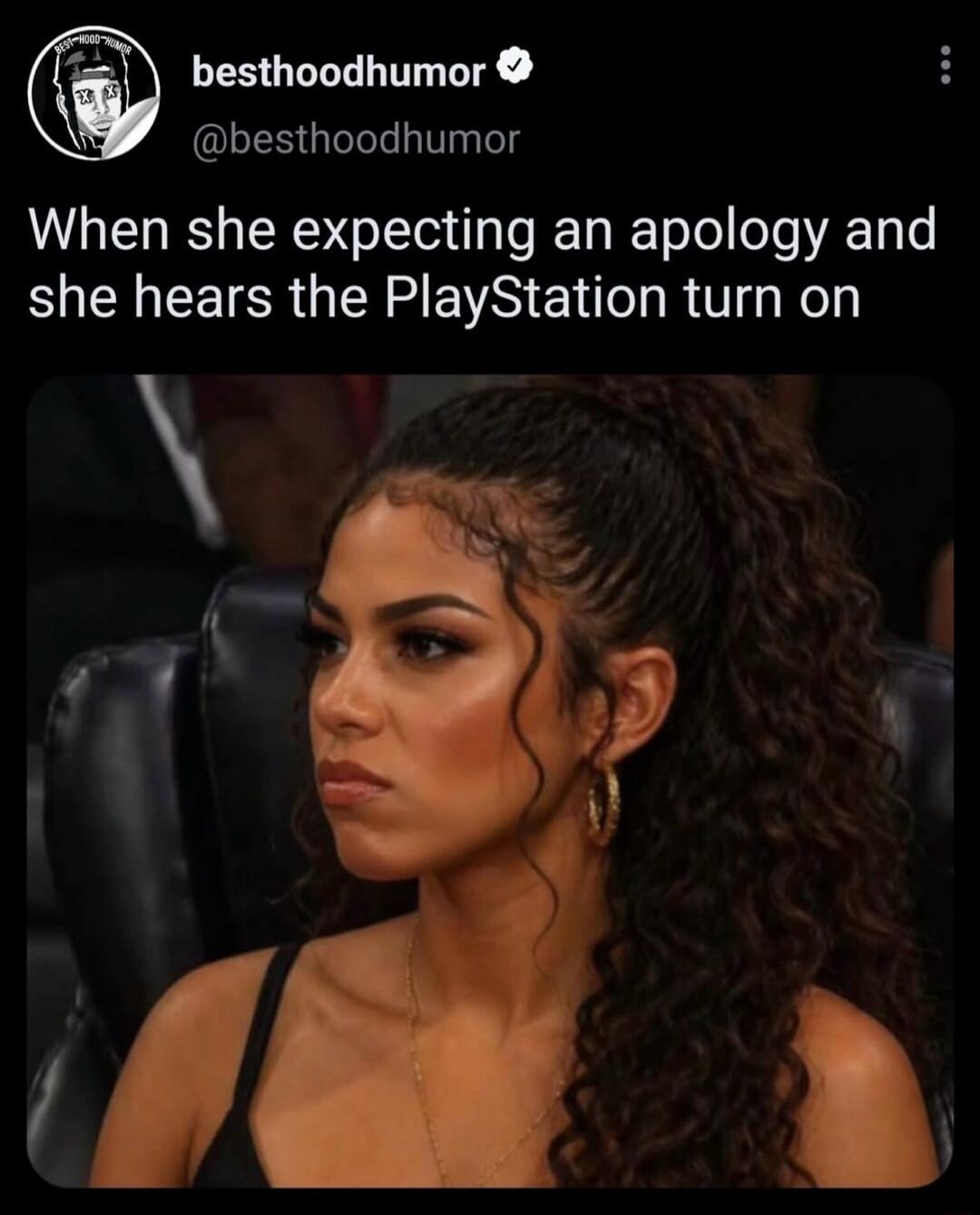 bestoodhumor @besthoodhumor When she expecting an apology and she hears the PlayStation turn on