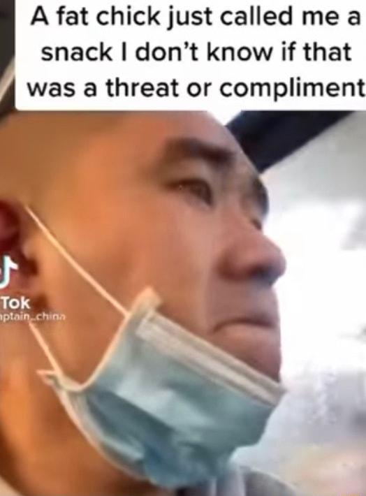 snack dont know if that was a threat or compliment A fat chick just called me a