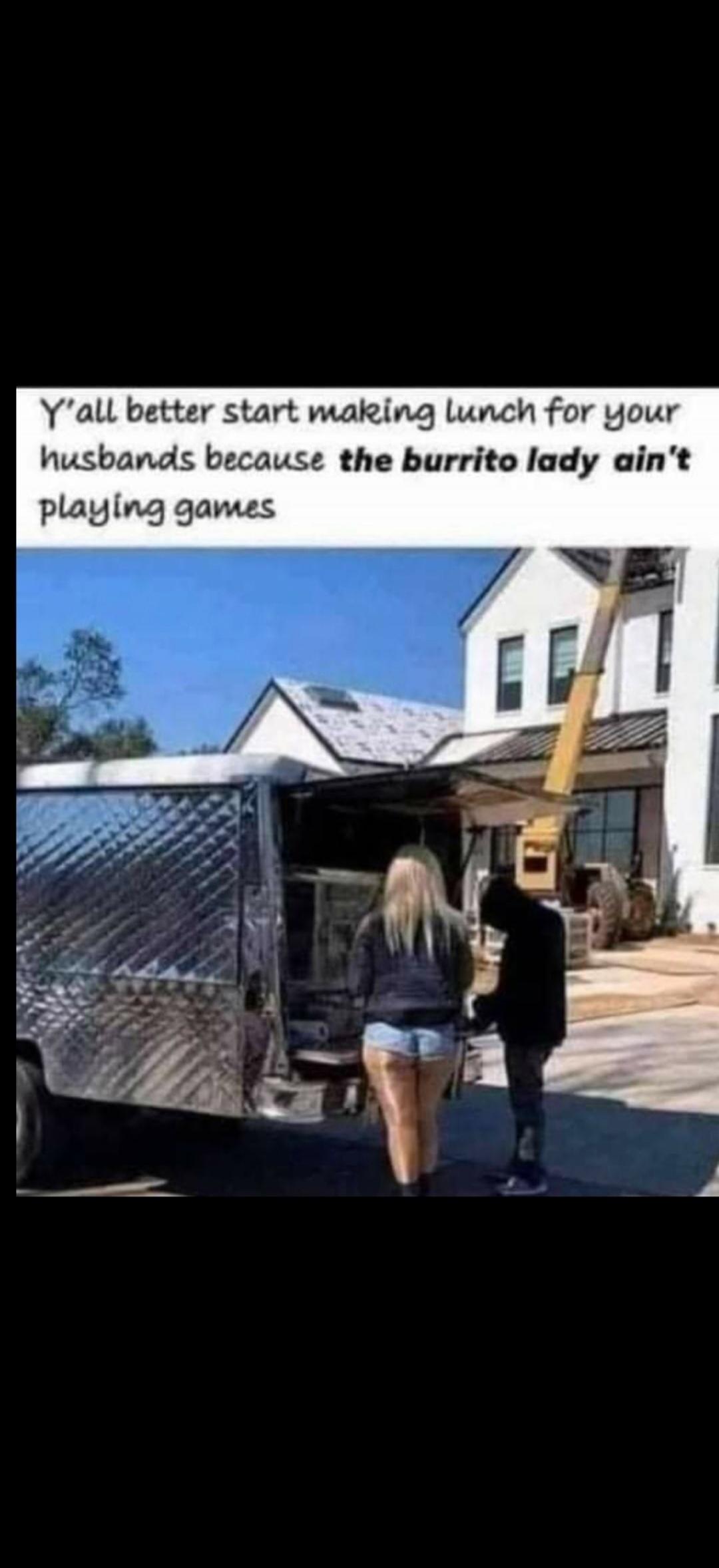 Y'all better start making lunch for your husbands because the burrito lady ain't playing games