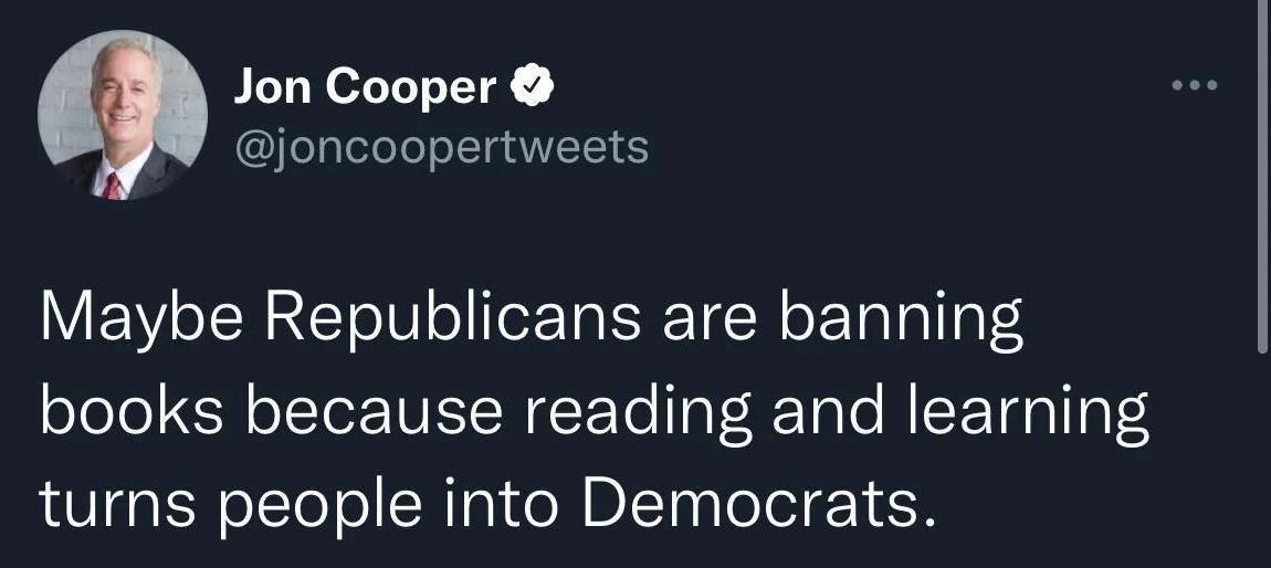 Jon Cooper joncoopertweets Maybe Republicans are banning books because reading and learning turns people into Democrats