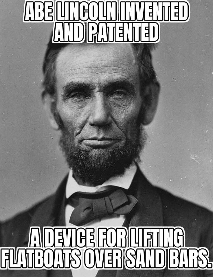 ABE LINCOLN INVENTED AND PATENTED A DEVICE FOR LIFTING FLATBOATS OVER SAND BARS.