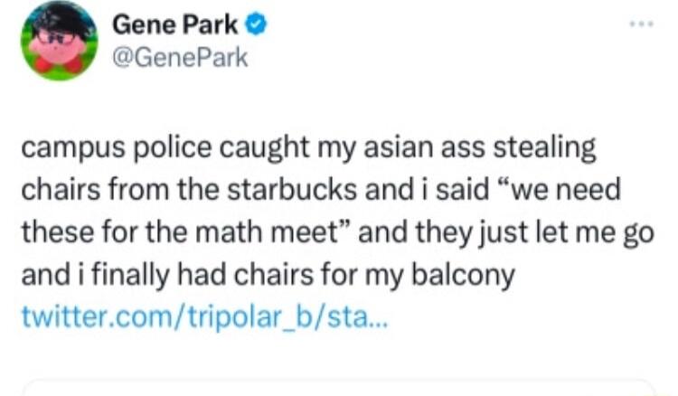 Gene Park GenePark campus police caught my asian ass stealing chairs from the starbucks and i said we need these for the math meet and they just let me go and i finally had chairs for my balcony twittercomtripolar_bsta