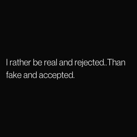 I rather be real and rejected..Than fake and accepted.