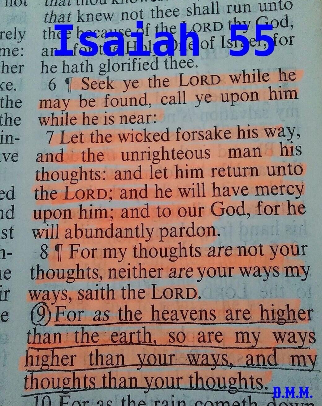 Isaiah 55. 6 Seek ye the LORD while he may be found, call ye upon him while he is near: 7 Let the wicked forsake his way, and the unrighteous man his thoughts: and let him return unto the LORD; and he will have mercy upon him; and to our God, for he will abundantly pardon. 8 For my thoughts are not your thoughts, neither are your ways my ways, sait