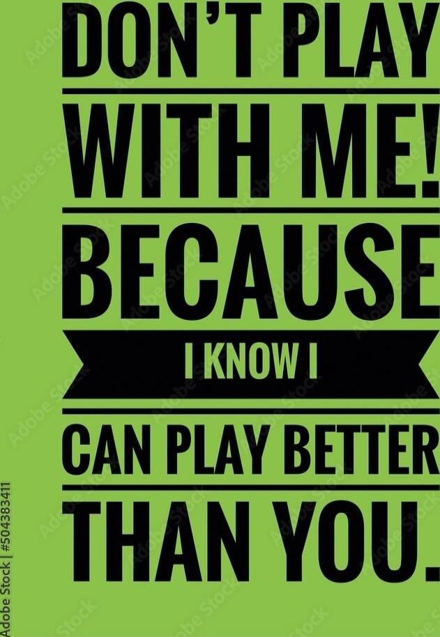 DON'T PLAY WITH ME! BECAUSE I KNOW I CAN PLAY BETTER THAN YOU.