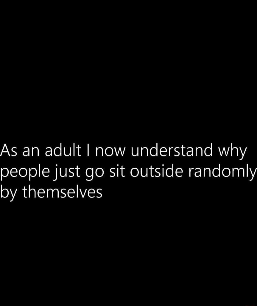 As an adult I now understand why people just go sit outside randomly by themselves