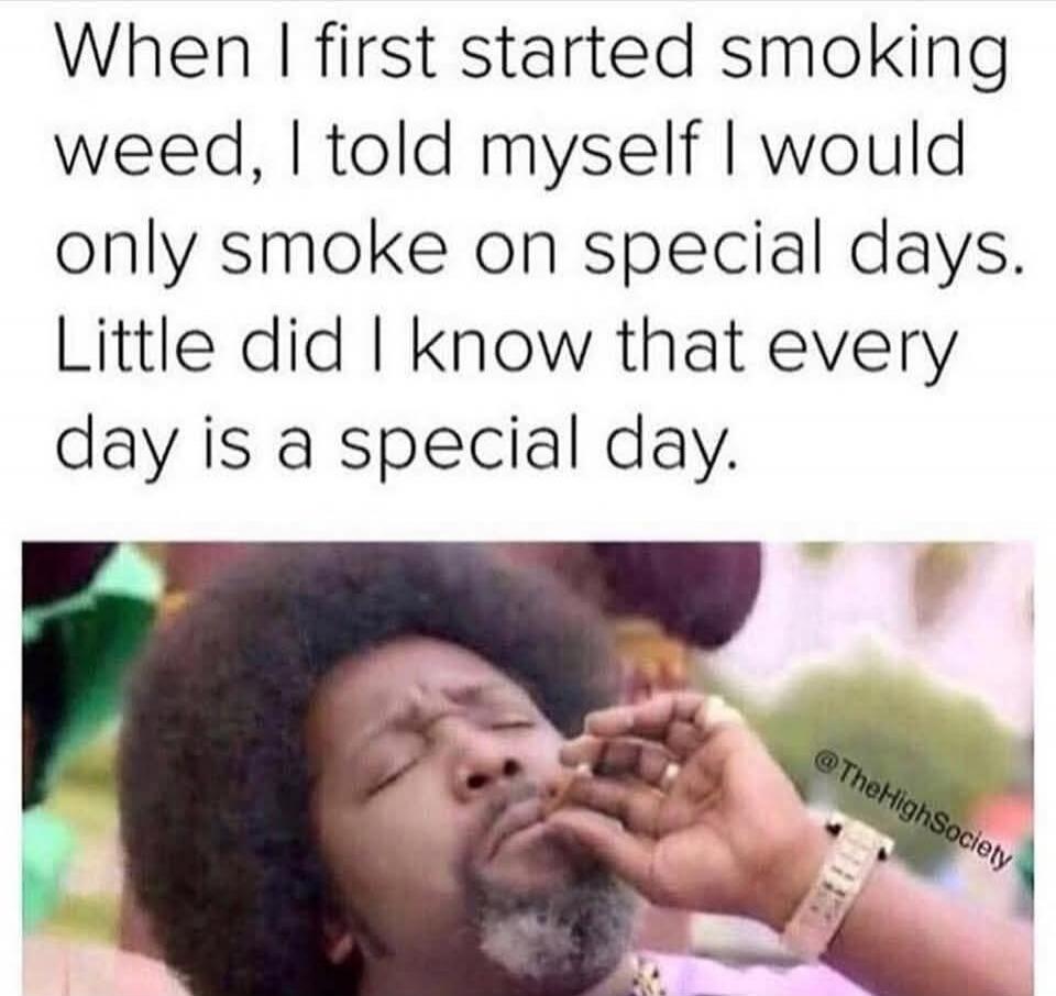 When I first started smoking weed, I told myself I would only smoke on special days. Little did I know that every day is a special day.
