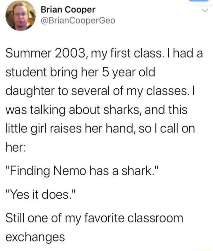 Brian Cooper BrianCooperGeo Summer 2003 my first class had a student bring her 5 year old daughter to several of my classes was talking about sharks and this little girl raises her hand so call on her Finding Nemo has a shark Yes it does Still one of my favorite classroom exchanges