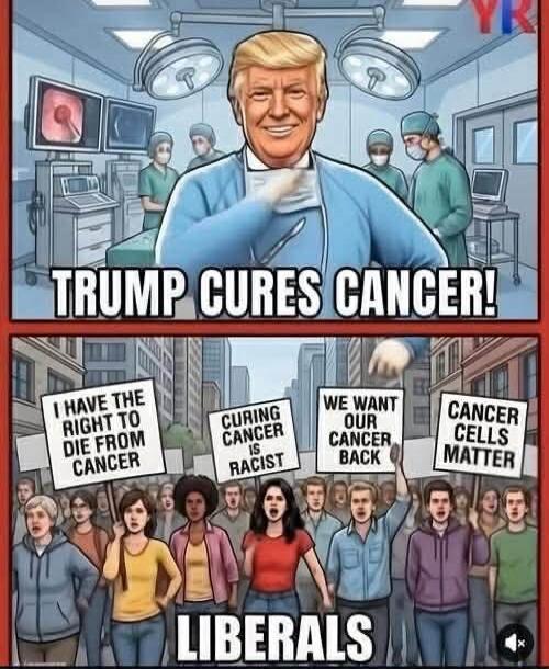 TRUMP CURES CANCER! I HAVE THE RIGHT TO DIE FROM CANCER CURING CANCER IS RACIST WE WANT OUR CANCER BACK CANCER CELLS MATTER LIBERALS
