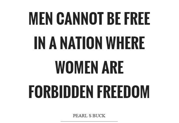 MEN CANNOT BE FREE IN A NATION WHERE WOMEN ARE FORBIDDEN FREEDOM